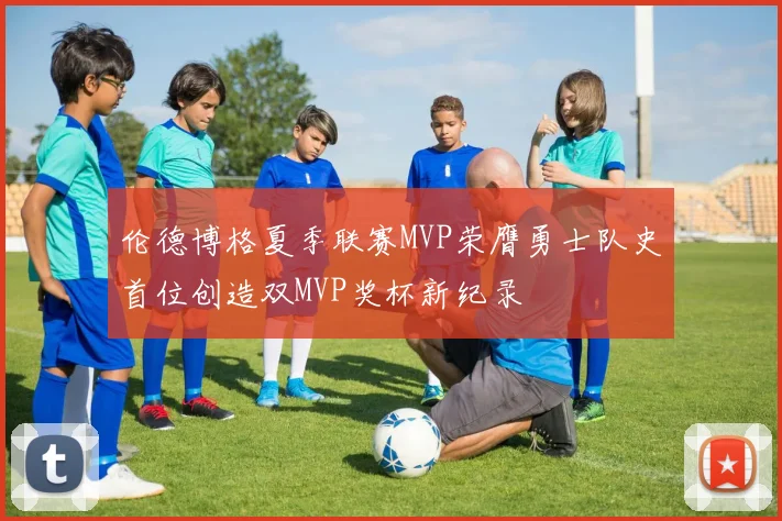 伦德博格夏季联赛MVP荣膺勇士队史首位创造双MVP奖杯新纪录