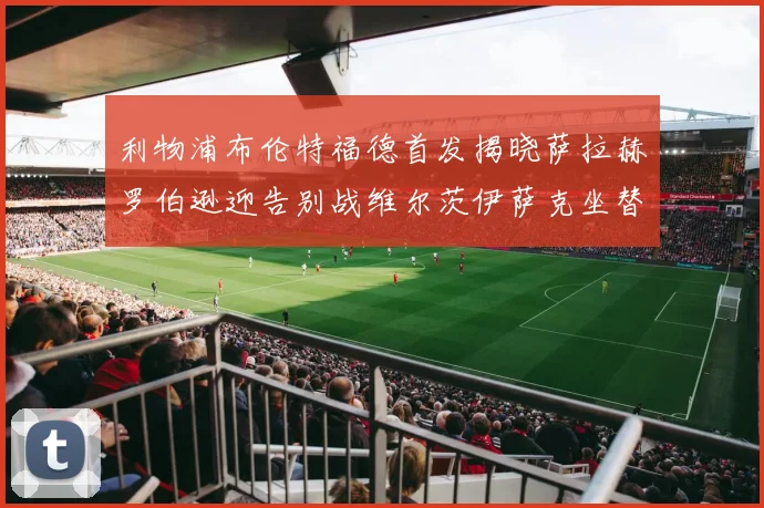 利物浦布伦特福德首发揭晓萨拉赫罗伯逊迎告别战维尔茨伊萨克坐替补席