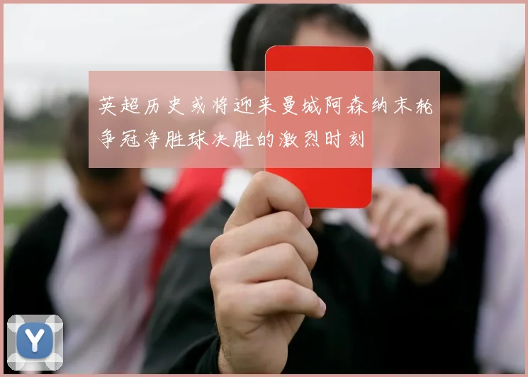 英超历史或将迎来曼城阿森纳末轮争冠净胜球决胜的激烈时刻
