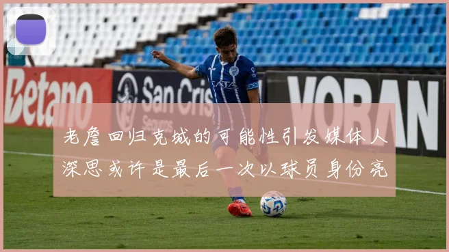 老詹回归克城的可能性引发媒体人深思或许是最后一次以球员身份亮相
