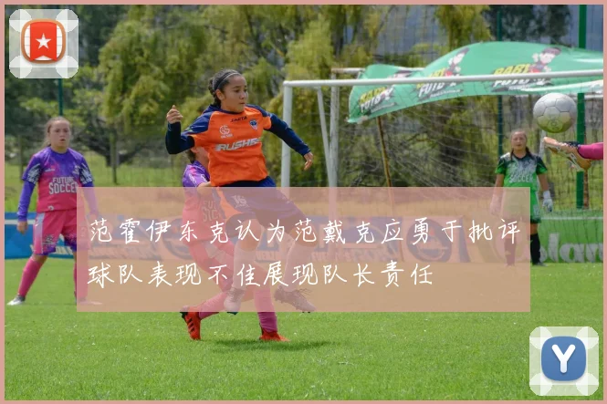 范霍伊东克认为范戴克应勇于批评球队表现不佳展现队长责任