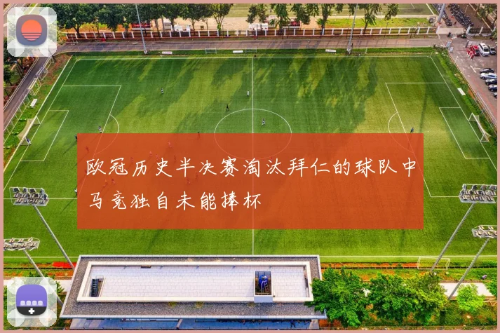 欧冠历史半决赛淘汰拜仁的球队中马竞独自未能捧杯