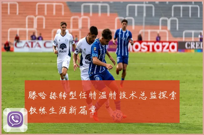 滕哈赫转型任特温特技术总监探索教练生涯新篇章