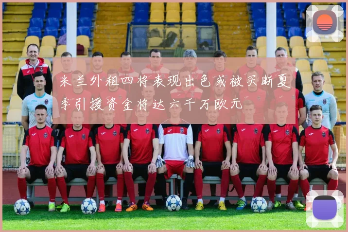 米兰外租四将表现出色或被买断夏季引援资金将达六千万欧元