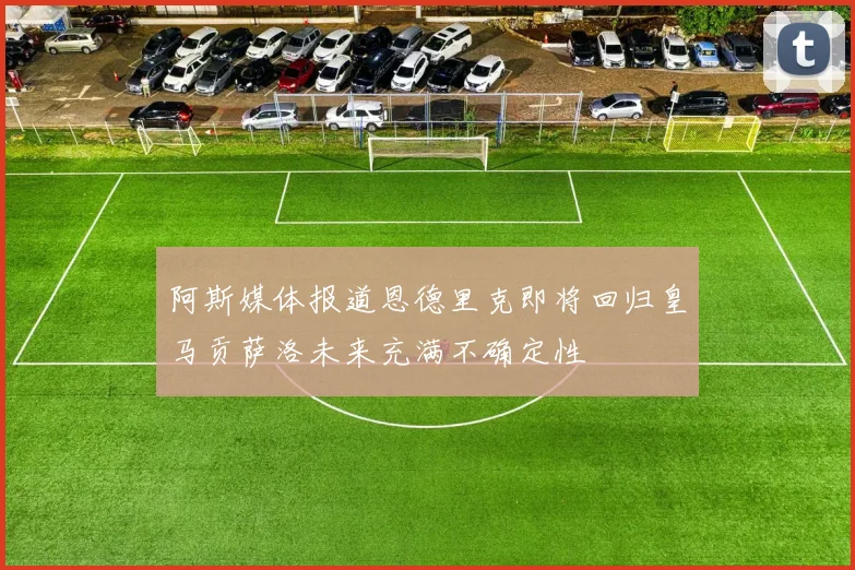 阿斯媒体报道恩德里克即将回归皇马贡萨洛未来充满不确定性