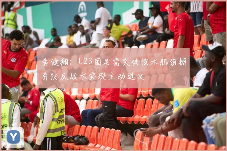 黄健翔：U23国足需突破技术瓶颈摒弃防反战术实现主动进攻