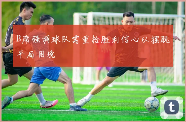 B席强调球队需重拾胜利信心以摆脱平局困境