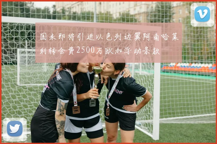 国米即将引进以色列边翼阿南哈莱利转会费2500万欧加浮动条款