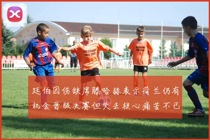 廷伯因伤缺席滕哈赫表示荷兰仍有机会晋级决赛但失去核心痛苦不已