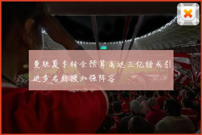 曼联夏季转会预算高达三亿镑或引进多名新援加强阵容