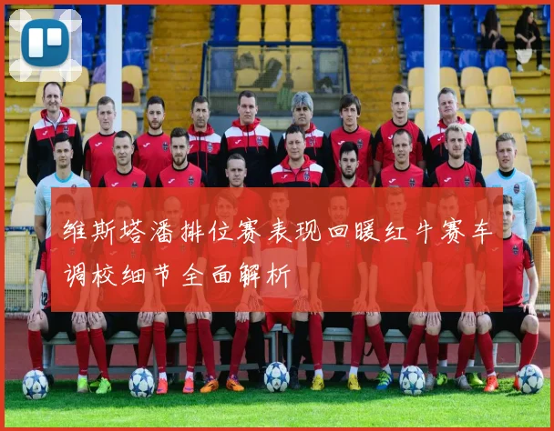 维斯塔潘排位赛表现回暖红牛赛车调校细节全面解析