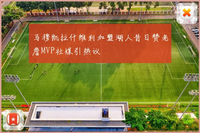 马穆凯拉什维利加盟湖人昔日赞老詹MVP社媒引热议