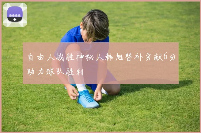 自由人战胜神秘人韩旭替补贡献6分助力球队胜利