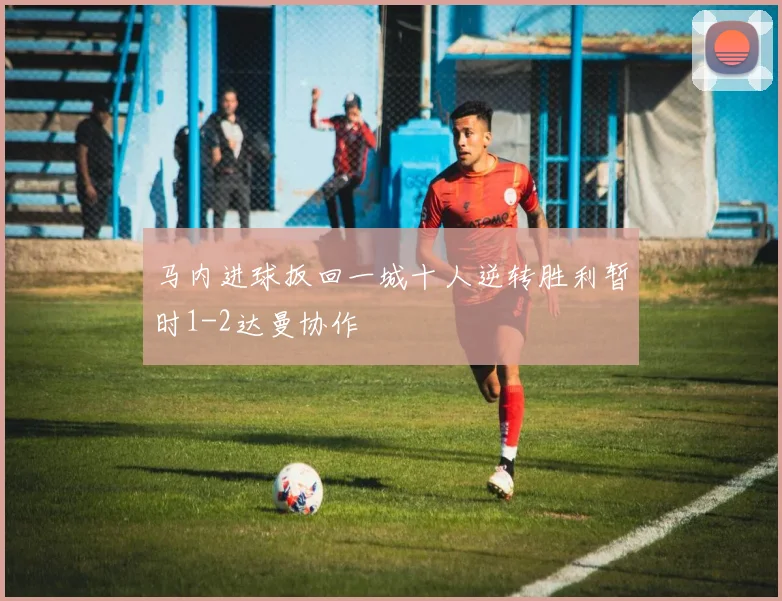 马内进球扳回一城十人逆转胜利暂时1-2达曼协作