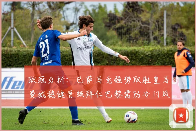 欧冠分析：巴萨马竞强势取胜皇马曼城稳健晋级拜仁巴黎需防冷门风险