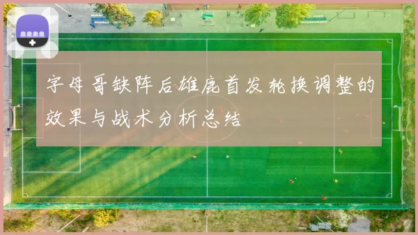 字母哥缺阵后雄鹿首发轮换调整的效果与战术分析总结