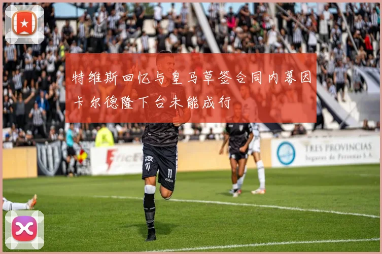 特维斯回忆与皇马草签合同内幕因卡尔德隆下台未能成行