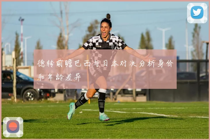 德转前瞻巴西与日本对决分析身价和年龄差异
