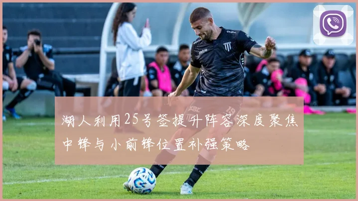湖人利用25号签提升阵容深度聚焦中锋与小前锋位置补强策略