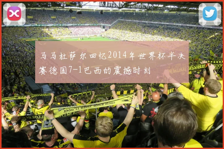 马马杜萨尔回忆2014年世界杯半决赛德国7-1巴西的震撼时刻
