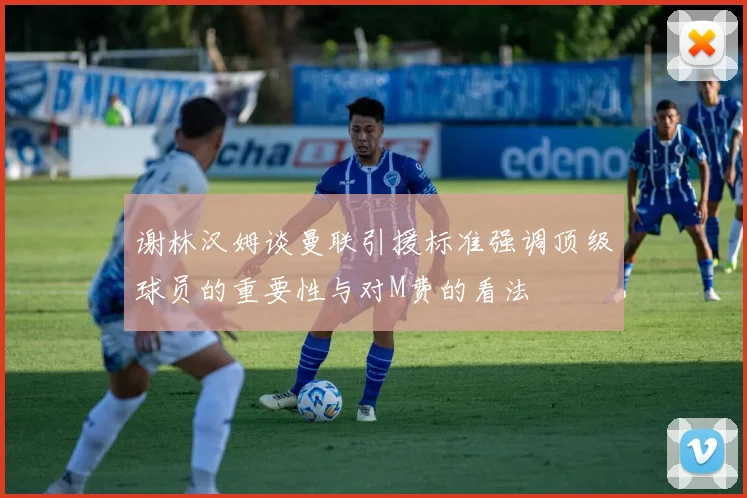 谢林汉姆谈曼联引援标准强调顶级球员的重要性与对M费的看法