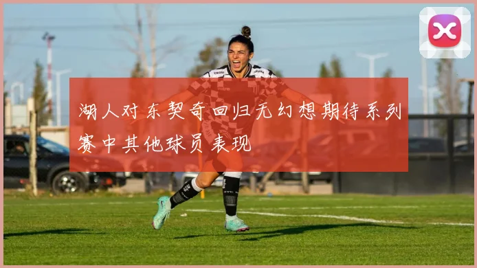 湖人对东契奇回归无幻想期待系列赛中其他球员表现