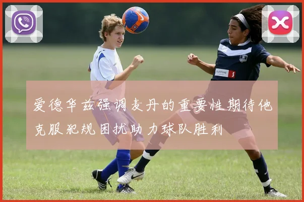 爱德华兹强调麦丹的重要性期待他克服犯规困扰助力球队胜利