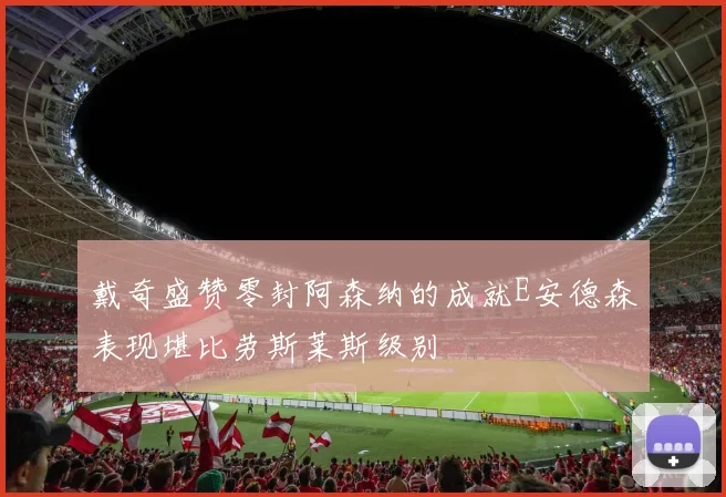 戴奇盛赞零封阿森纳的成就E安德森表现堪比劳斯莱斯级别