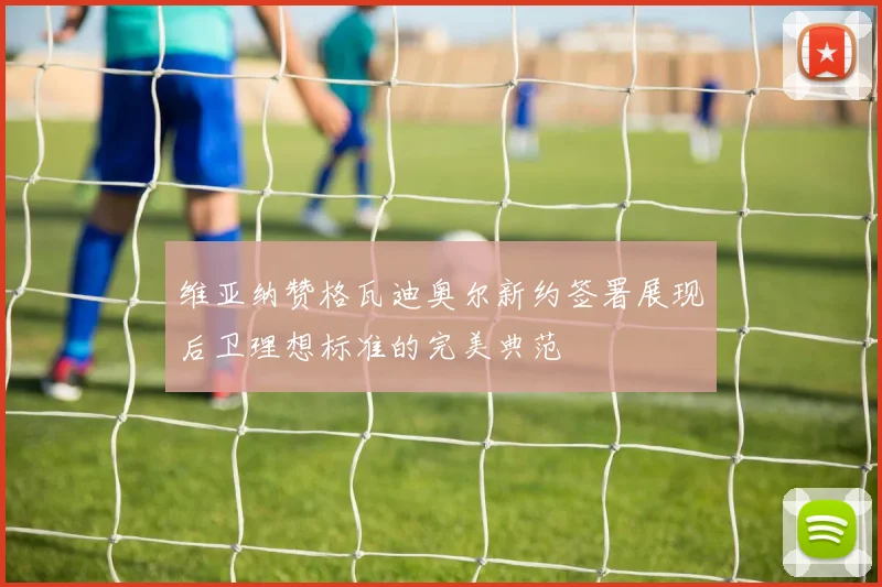 维亚纳赞格瓦迪奥尔新约签署展现后卫理想标准的完美典范