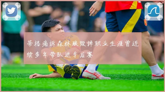 蒂格痛诉森林狼毁掉职业生涯曾连续多年带队进季后赛
