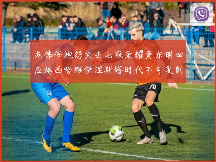 老佛爷抱怨失去七冠荣耀费尔明回应梅西哈维伊涅斯塔时代不可复制