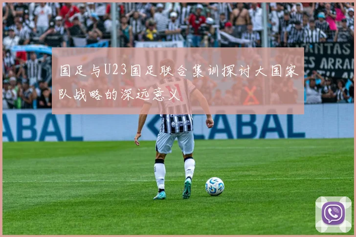国足与U23国足联合集训探讨大国家队战略的深远意义