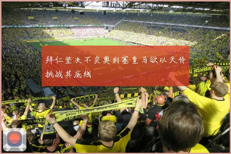 拜仁坚决不卖奥利塞皇马欲以天价挑战其底线