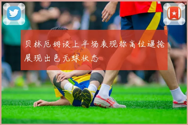 贝林厄姆谈上半场表现称高位逼抢展现出色无球状态