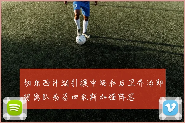 切尔西计划引援中场和后卫乔治即将离队或召回派斯加强阵容