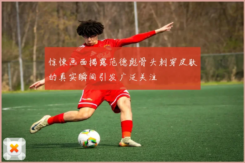 惊悚画面揭露范德彪骨头刺穿皮肤的真实瞬间引发广泛关注
