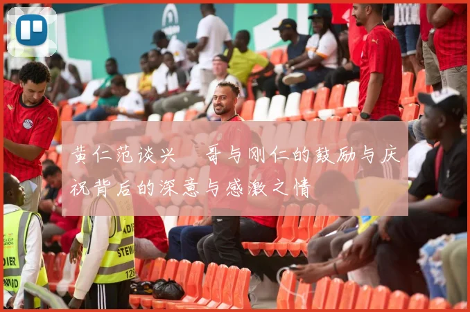 黄仁范谈兴慜哥与刚仁的鼓励与庆祝背后的深意与感激之情