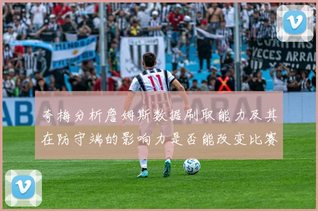夸梅分析詹姆斯数据刷取能力及其在防守端的影响力是否能改变比赛走势
