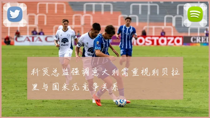 科莫总监强调意大利需重视利贝拉里与国米无竞争关系