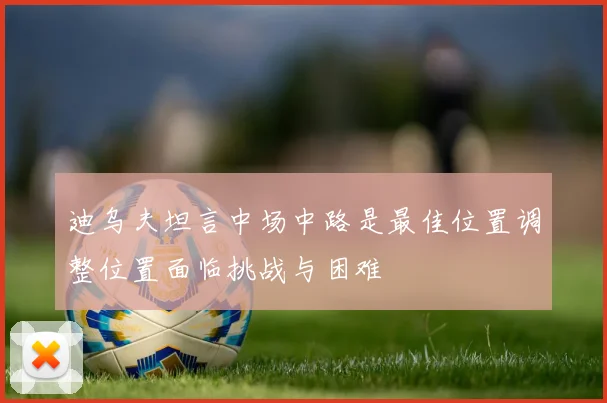 迪乌夫坦言中场中路是最佳位置调整位置面临挑战与困难